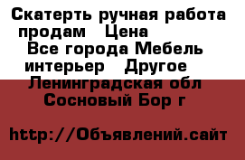 Скатерть ручная работа продам › Цена ­ 10 000 - Все города Мебель, интерьер » Другое   . Ленинградская обл.,Сосновый Бор г.